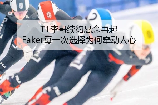 T1李哥续约悬念再起 Faker每一次选择为何牵动人心