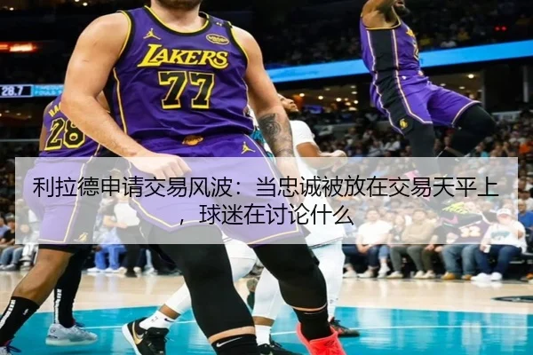利拉德申请交易风波：当忠诚被放在交易天平上，球迷在讨论什么
