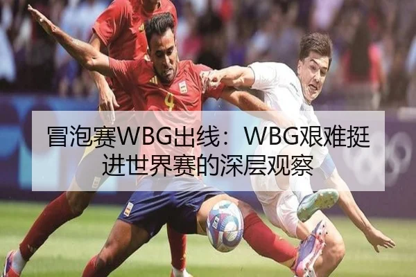 冒泡赛WBG出线：WBG艰难挺进世界赛的深层观察